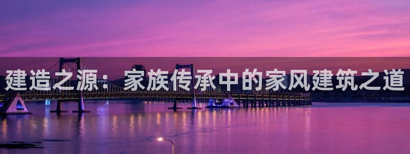 威九国际精选：建造之源：家族传承中的家风建筑之道