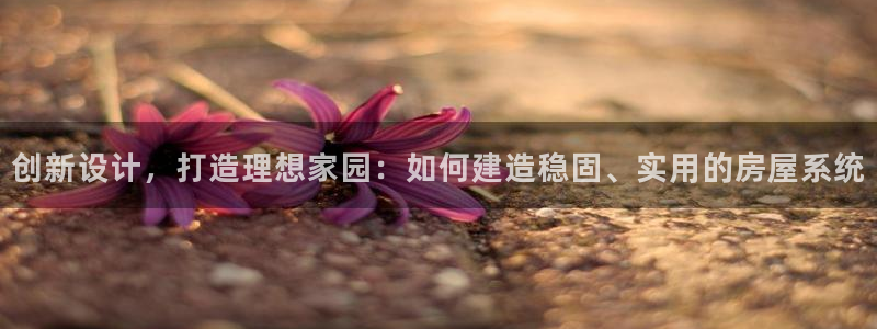 威九国际app客服电话多少：创新设计，打造理想家园：如何建造稳固、实用的房屋系统