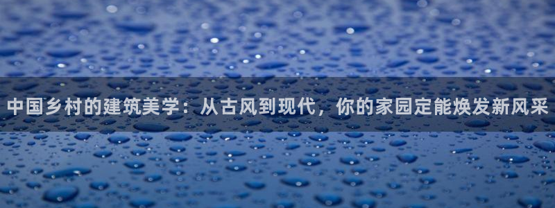 威九国际网站安全吗可靠吗：中国乡村的建筑美学：从古风到现代，你的家园定能焕发新风采