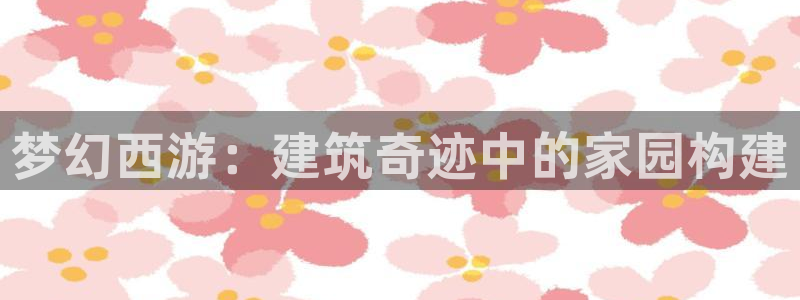 威九国际66m66m：梦幻西游：建筑奇迹中的家园构建