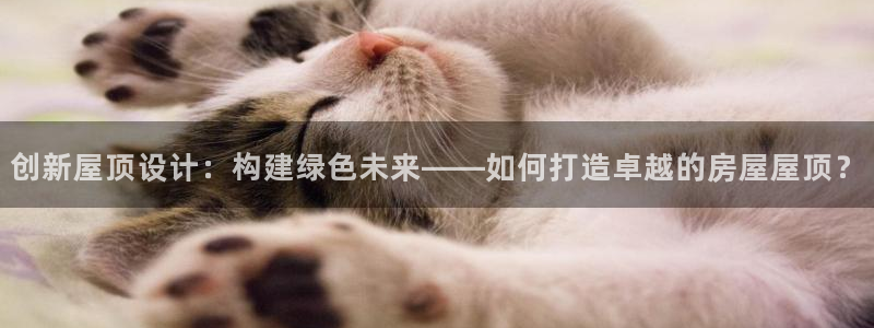 威九国际网站入口官网首页下载：创新屋顶设计：构建绿色未来——如何打造卓越的房屋屋顶？