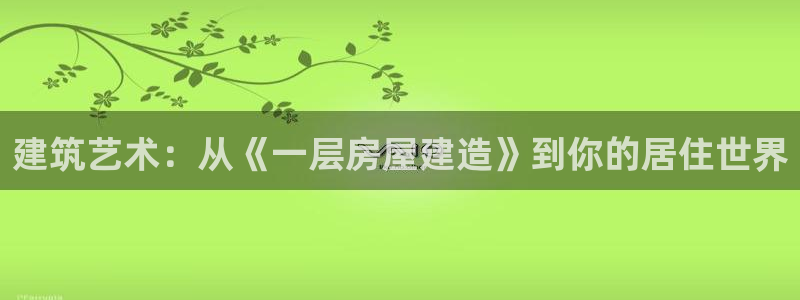 威九国际APP客服：建筑艺术：从《一层房屋建造》到你的居住世界