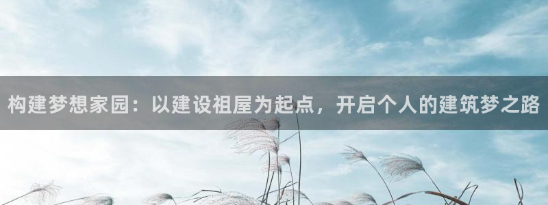 威九国际的网站入口在哪里：构建梦想家园：以建设祖屋为起点，开启个人的建筑梦之路