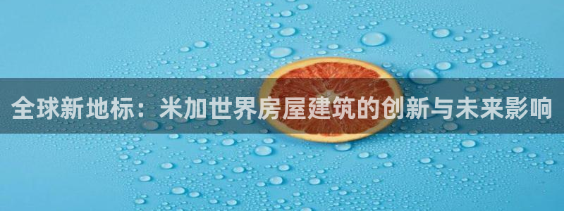 威九国际旗下艺人都有谁：全球新地标：米加世界房屋建筑的创新与未来影响