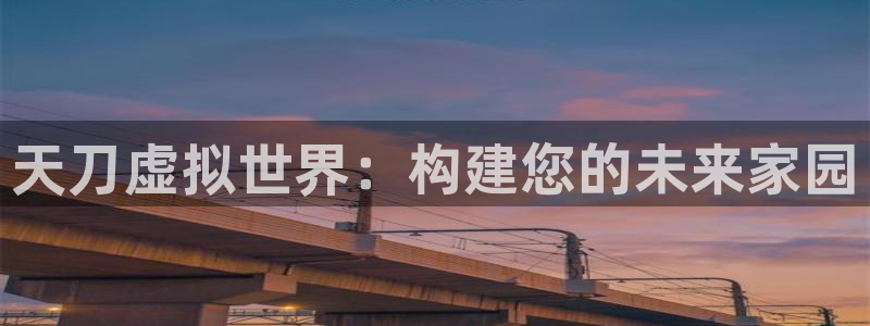 威九国际下载官网app：天刀虚拟世界：构建您的未来家园