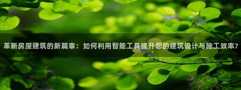 威九国际78M.APP：革新房屋建筑的新篇章：如何利用智能工具提升您的建筑设计与施工效率?