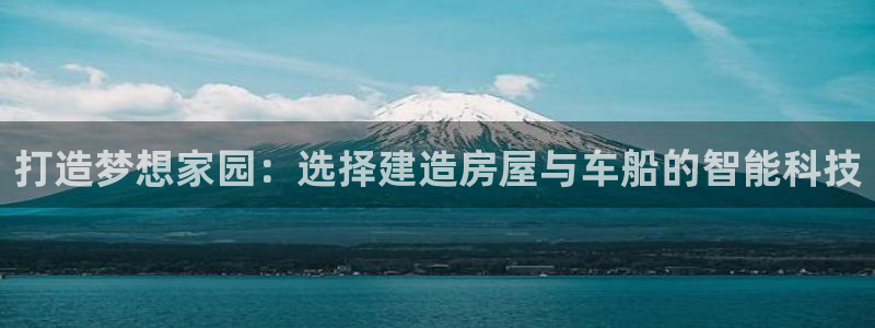 威九国际网站：打造梦想家园：选择建造房屋与车船的智能科技
