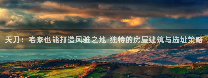 威九国际78mb下载：天刀：宅家也能打造风雅之地-独特的房屋建筑与选址策略