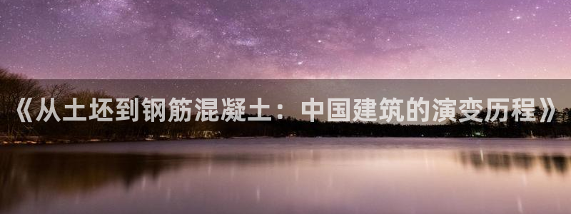 威九国际网站怎么样知乎：《从土坯到钢筋混凝土：中国建筑的演变历程》