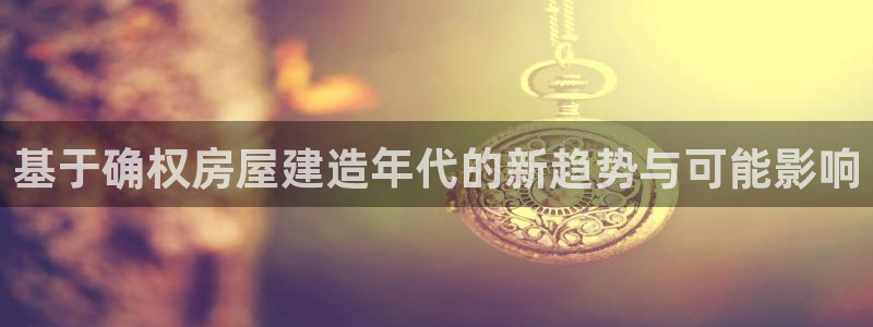 威九国际安全吗：基于确权房屋建造年代的新趋势与可能影响