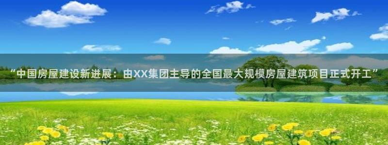 威九国际78mb官网版：“中国房屋建设新进展：由XX集团主导的全国最大规模房屋建筑项目正式开工”