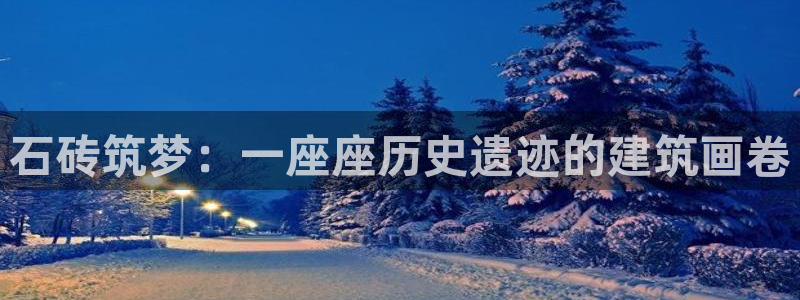 威九国际清砖码头怎么样：石砖筑梦：一座座历史遗迹的建筑画卷