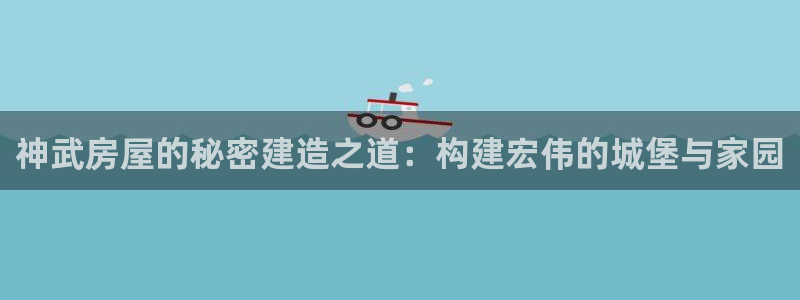 威九国际游戏网站：神武房屋的秘密建造之道：构建宏伟的城堡与家园