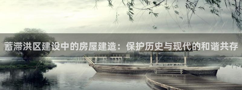 威九国际网站怎么样：蓄滞洪区建设中的房屋建造：保护历史与现代的和谐共存