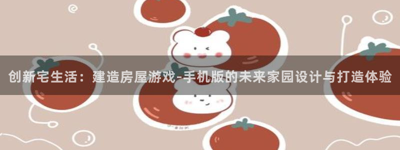 78mapp威九国际一：创新宅生活：建造房屋游戏-手机版的未来家园设计与打造体验