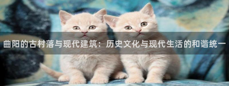 威九国际78mob网页：曲阳的古村落与现代建筑：历史文化与现代生活的和谐统一