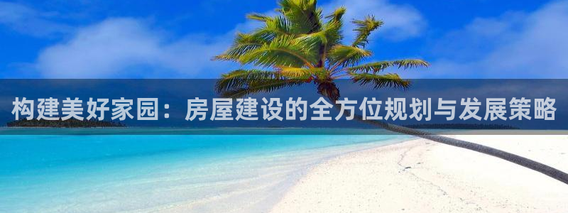 威九国际网站链接怎么打开：构建美好家园：房屋建设的全方位规划与发展策略