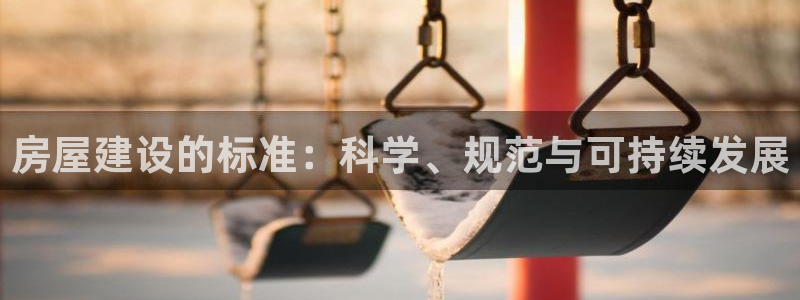 威九国际热舞：房屋建设的标准：科学、规范与可持续发展