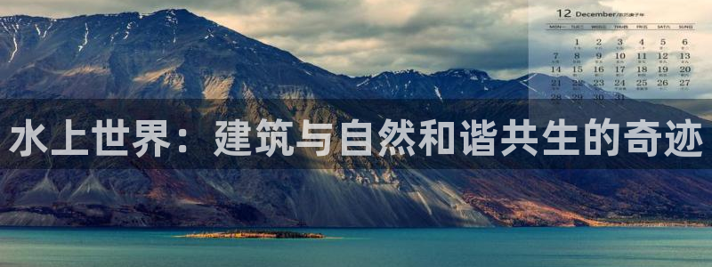 威九国际正规吗：水上世界：建筑与自然和谐共生的奇迹