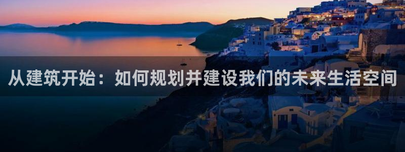 威九国际网站进入客服中心：从建筑开始：如何规划并建设我们的未来生活空间