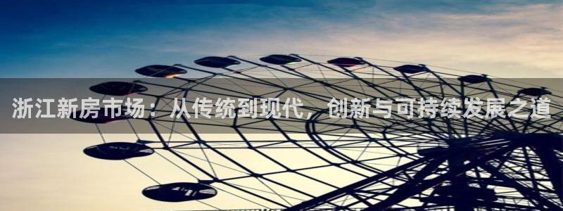 威九国际MM：浙江新房市场：从传统到现代，创新与可持续发展之道