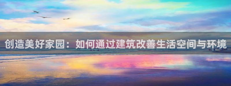 威九国际h5：创造美好家园：如何通过建筑改善生活空间与环境