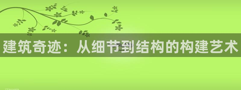 威九国际精选：建筑奇迹：从细节到结构的构建艺术
