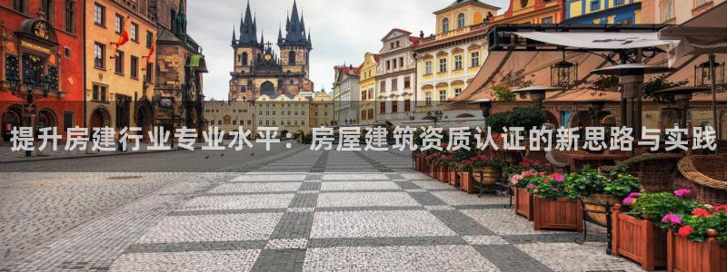 威九国际78mann：提升房建行业专业水平：房屋建筑资质认证的新思路与实践