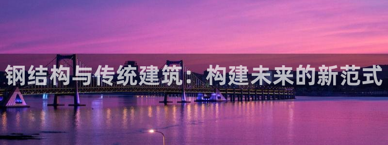 威九国际女演员名单介绍：钢结构与传统建筑：构建未来的新范式