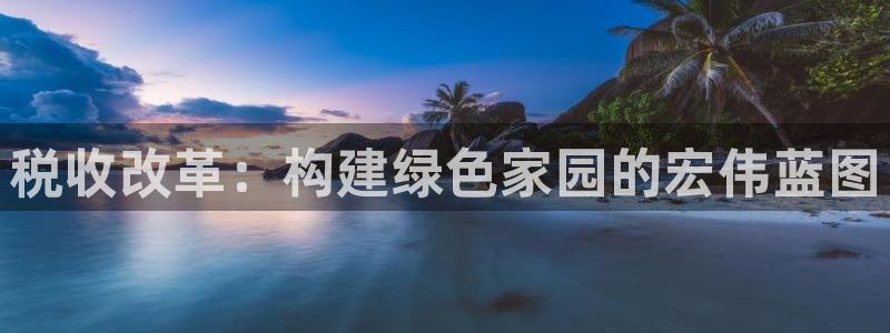威九国际演员名单：税收改革：构建绿色家园的宏伟蓝图