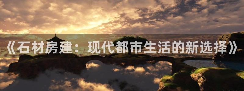 威九国际电影HD：《石材房建：现代都市生活的新选择》