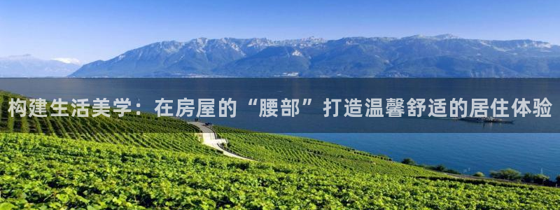威九国际网站客服电话多少啊：构建生活美学：在房屋的“腰部”打造温馨舒适的居住体验