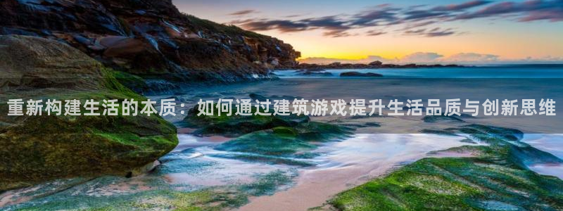 威九国际风情万种：重新构建生活的本质：如何通过建筑游戏提升生活品质与创新思维