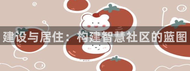 威九国际在线平台怎么样啊：建设与居住：构建智慧社区的蓝图