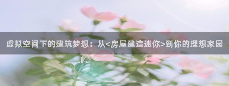威九国际78mob游戏亮点：虚拟空间下的建筑梦想：从<房屋建造迷你>到你的理想家园