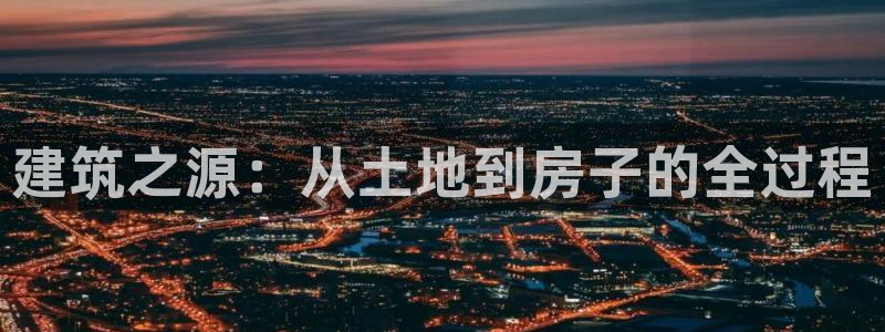 威九国际官方网站：建筑之源：从土地到房子的全过程