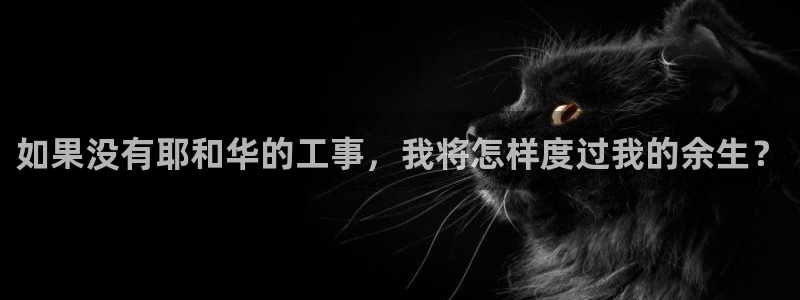 威九国际女演员名单介绍：如果没有耶和华的工事，我将怎样度过我的余生？
