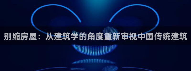 威九国际正规吗：别缩房屋：从建筑学的角度重新审视中国传统建筑
