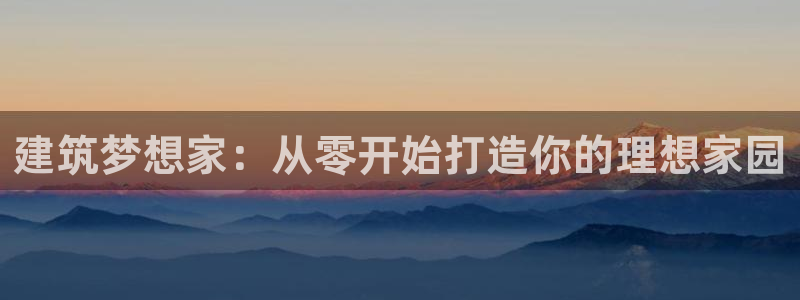 威九国际最新网站：建筑梦想家：从零开始打造你的理想家园