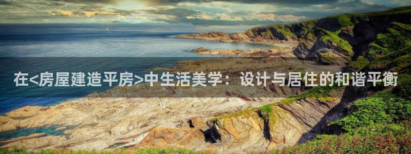 威九国际父亲的友人：在<房屋建造平房>中生活美学：设计与居住的和谐平衡