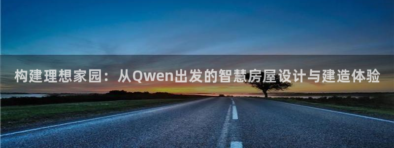 威九国际真人游戏：构建理想家园：从Qwen出发的智慧房屋设计与建造体验