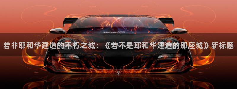 威九国际免费版：若非耶和华建造的不朽之城：《若不是耶和华建造的那座城》新标题