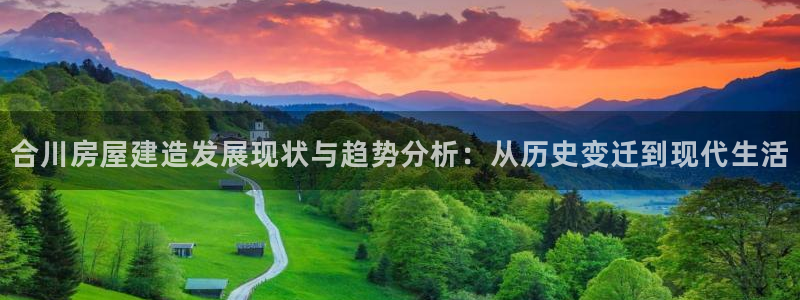 威九国际app下载：合川房屋建造发展现状与趋势分析：从历史变迁到现代生活