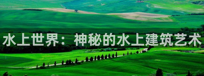 78mapp威九国际神曲口服液：水上世界：神秘的水上建筑艺术