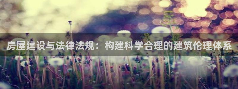 威九国际最新：房屋建设与法律法规：构建科学合理的建筑伦理体系