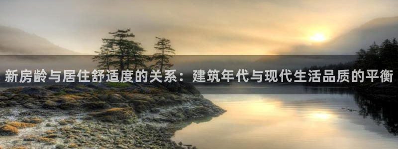 威九国际网站进入客服中心怎么退出：新房龄与居住舒适度的关系：建筑年代与现代生活品质的平衡
