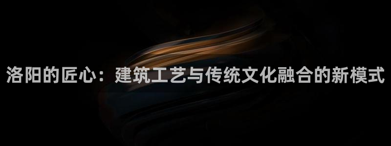威九国际精：洛阳的匠心：建筑工艺与传统文化融合的新模式