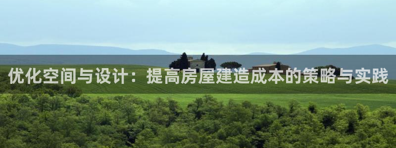威九国际app网站：优化空间与设计：提高房屋建造成本的策略与实践