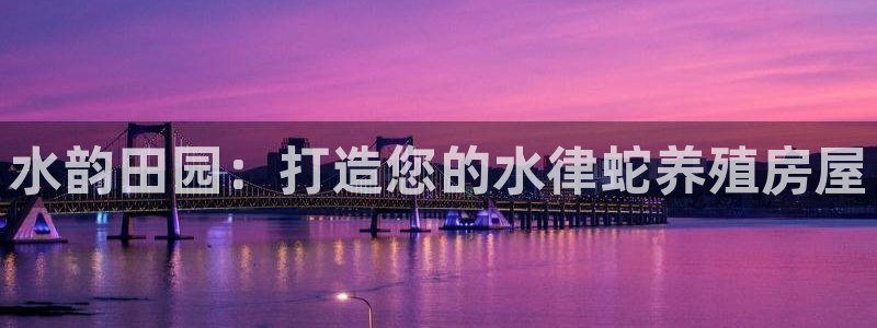 威九国际官方入口官网：水韵田园：打造您的水律蛇养殖房屋