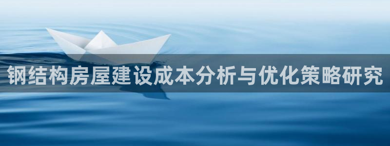 威九国际天美：钢结构房屋建设成本分析与优化策略研究